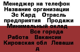 Менеджер на телефон › Название организации ­ Эс-Кард › Отрасль предприятия ­ Продажи › Минимальный оклад ­ 25 000 - Все города Работа » Вакансии   . Кировская обл.,Леваши д.